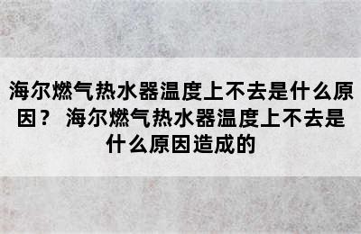 海尔燃气热水器温度上不去是什么原因？ 海尔燃气热水器温度上不去是什么原因造成的